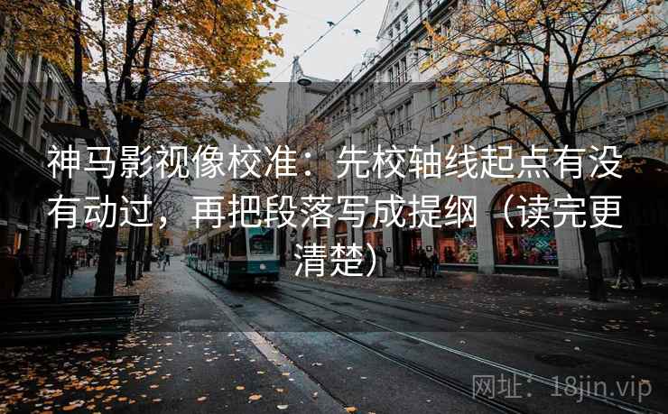 神马影视像校准：先校轴线起点有没有动过，再把段落写成提纲（读完更清楚）