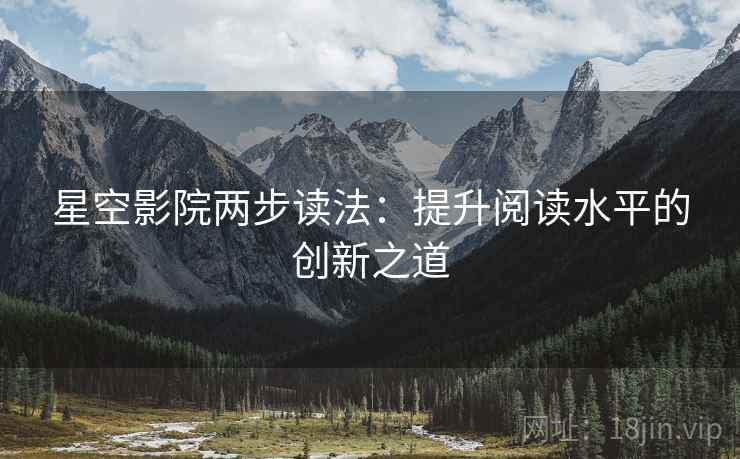星空影院两步读法:提升阅读水平的创新之道 星空影院两步读法:提升阅读水平的创新之道