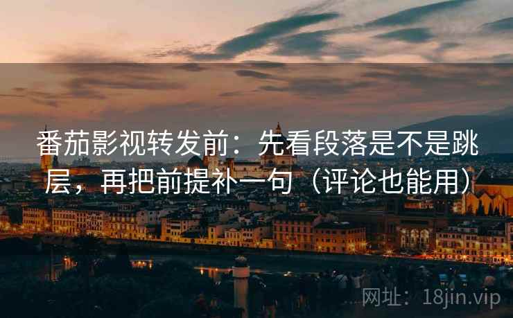 番茄影视转发前：先看段落是不是跳层，再把前提补一句（评论也能用）