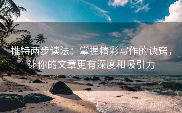 推特两步读法：掌握精彩写作的诀窍，让你的文章更有深度和吸引力