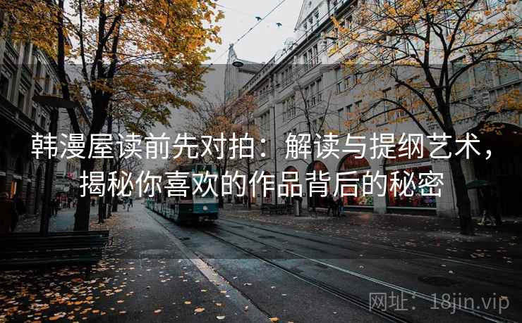 韩漫屋读前先对拍:解读与提纲艺术,揭秘你喜欢的作品背后的秘密 韩漫屋读前先对拍:解读与提纲艺术,揭秘你喜欢的作品背后的秘密