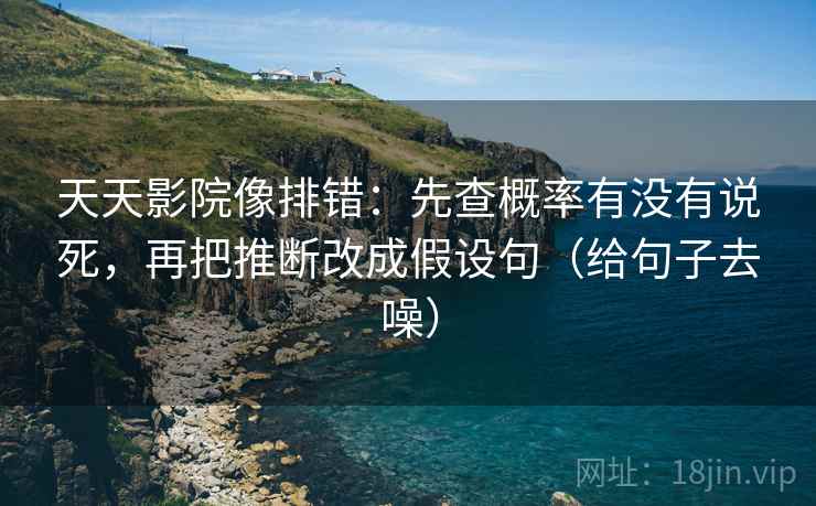 天天影院像排错：先查概率有没有说死，再把推断改成假设句（给句子去噪）