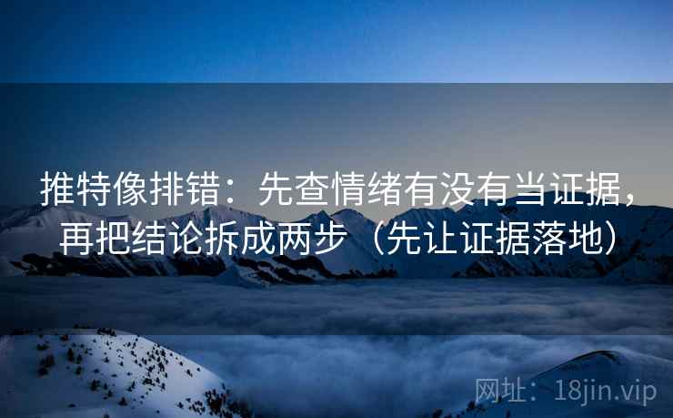 推特像排错：先查情绪有没有当证据，再把结论拆成两步（先让证据落地）