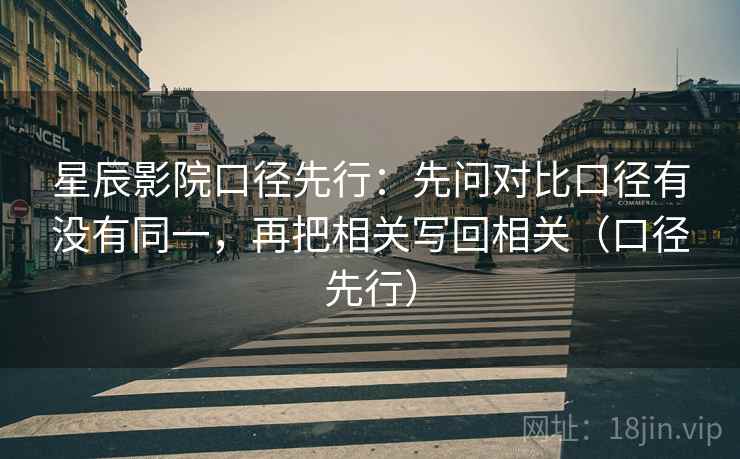 星辰影院口径先行：先问对比口径有没有同一，再把相关写回相关（口径先行）