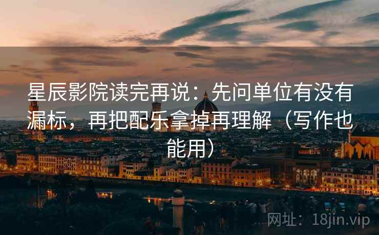 星辰影院读完再说：先问单位有没有漏标，再把配乐拿掉再理解（写作也能用）