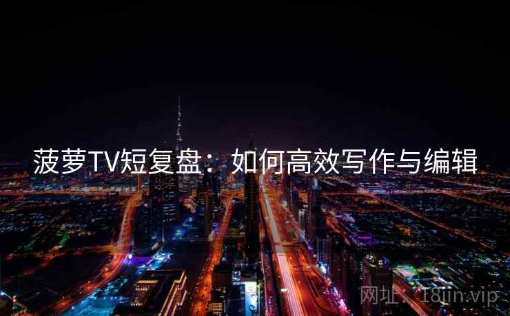 菠萝TV短复盘：如何高效写作与编辑