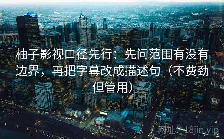 柚子影视口径先行：先问范围有没有边界，再把字幕改成描述句（不费劲但管用）