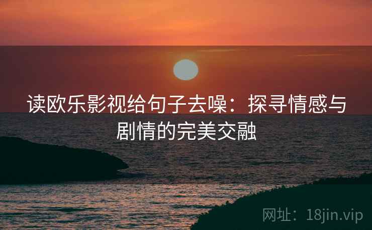 读欧乐影视给句子去噪:探寻情感与剧情的完美交融 读欧乐影视给句子去噪:探寻情感与剧情的完美交融