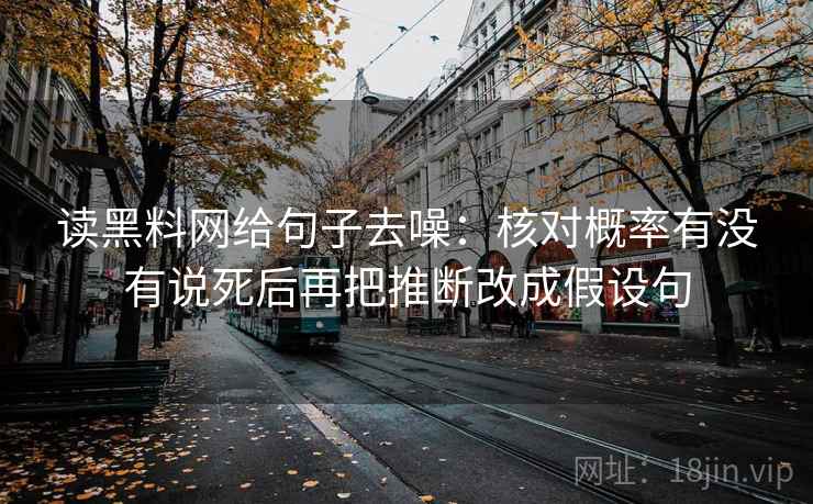 读黑料网给句子去噪:核对概率有没有说死后再把推断改成假设句 读黑料网给句子去噪:核对概率有没有说死后再把推断改成假设句