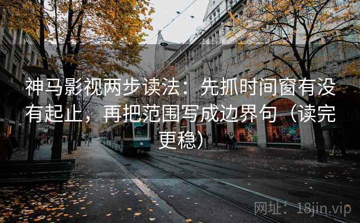 神马影视两步读法：先抓时间窗有没有起止，再把范围写成边界句（读完更稳）