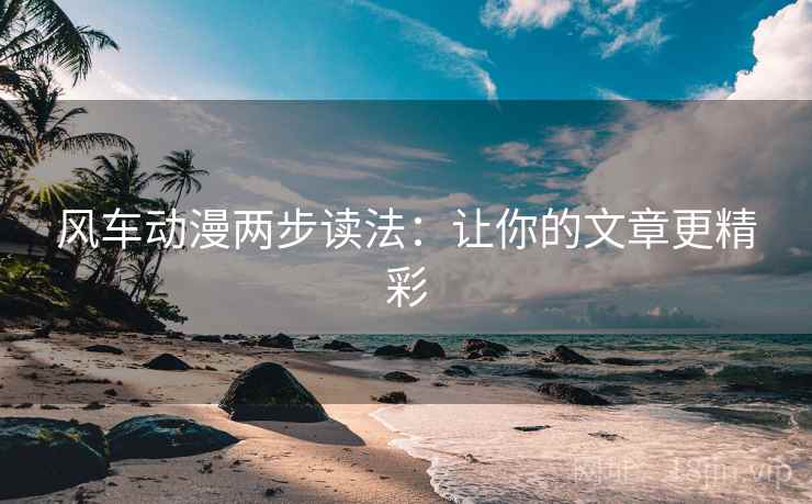 风车动漫两步读法：让你的文章更精彩