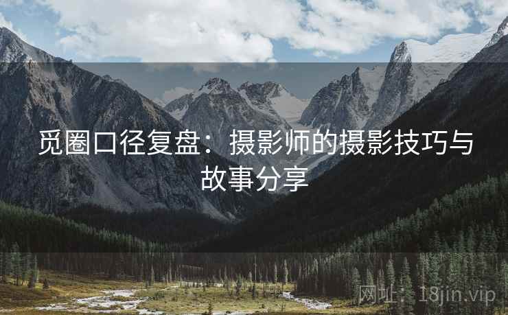 觅圈口径复盘：摄影师的摄影技巧与故事分享