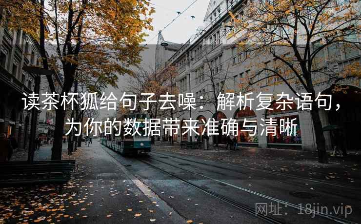 读茶杯狐给句子去噪：解析复杂语句，为你的数据带来准确与清晰