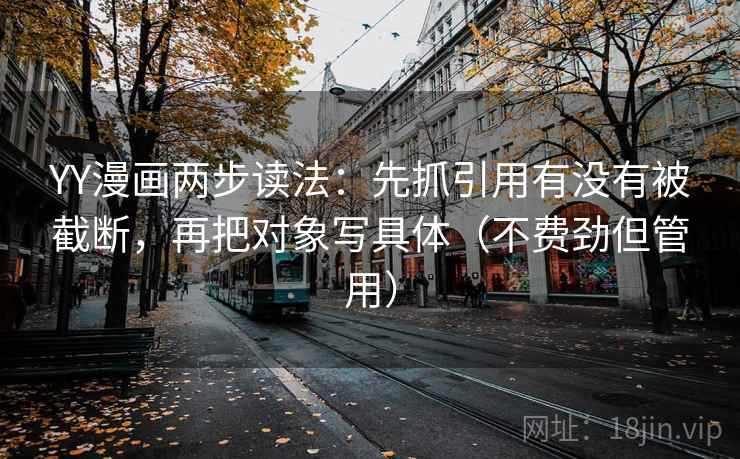 YY漫画两步读法：先抓引用有没有被截断，再把对象写具体（不费劲但管用）