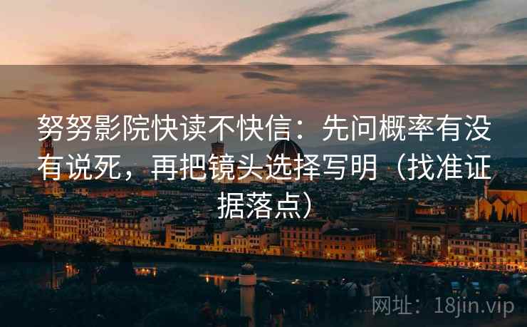 努努影院快读不快信:先问概率有没有说死,再把镜头选择写明(找准证据落点) 努努影院快读不快信:先问概率有没有说死,再把镜头选择写明(找准证据落点)