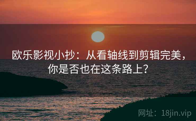 欧乐影视小抄:从看轴线到剪辑完美,你是否也在这条路上? 欧乐影视小抄:从看轴线到剪辑完美,你是否也在这条路上?