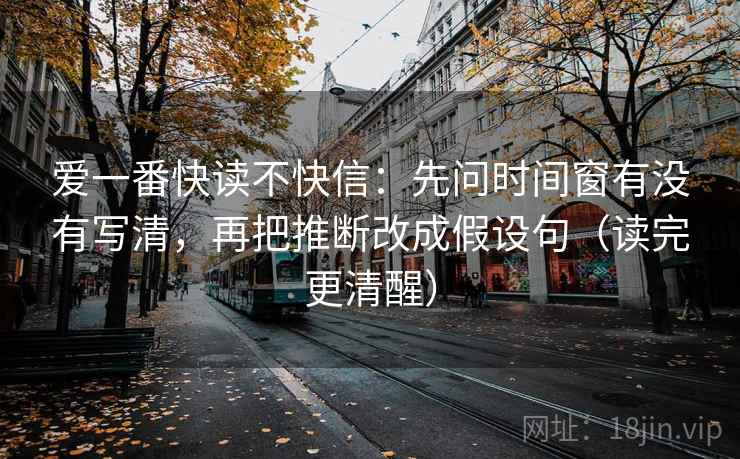 爱一番快读不快信：先问时间窗有没有写清，再把推断改成假设句（读完更清醒）