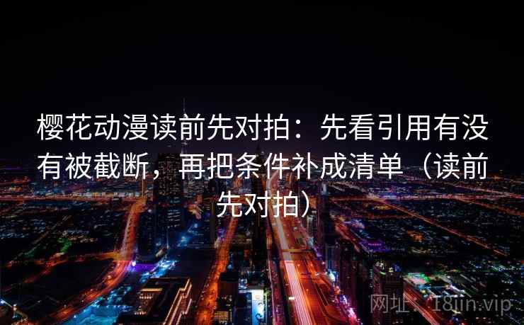 樱花动漫读前先对拍：先看引用有没有被截断，再把条件补成清单（读前先对拍）