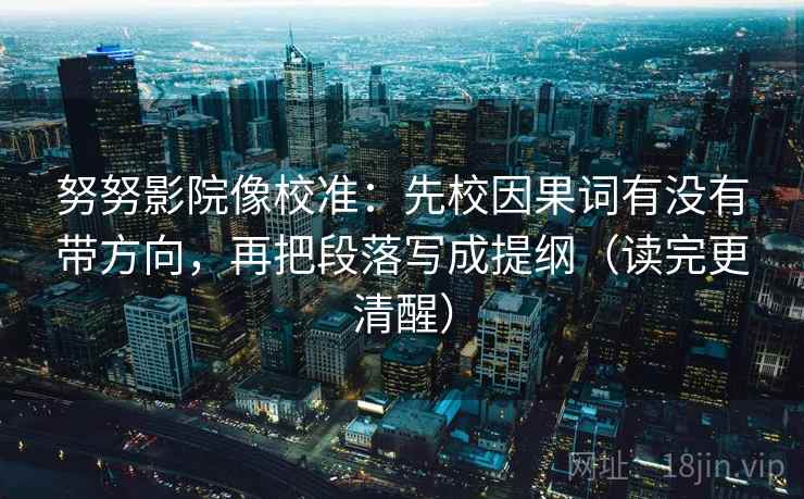 努努影院像校准：先校因果词有没有带方向，再把段落写成提纲（读完更清醒）