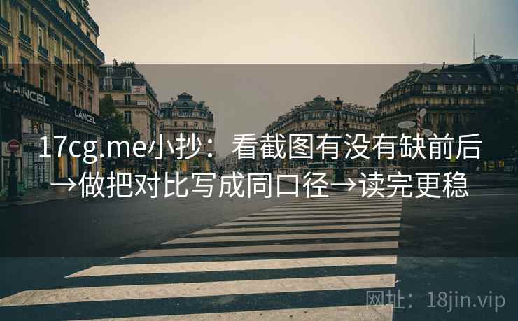 17cg.me小抄：看截图有没有缺前后→做把对比写成同口径→读完更稳