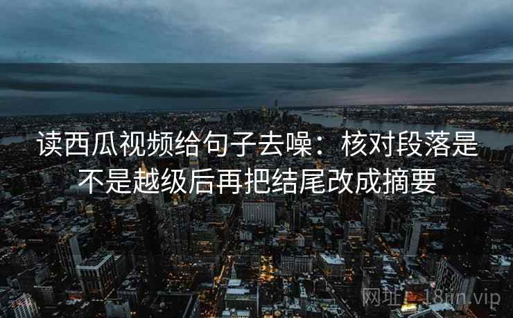 读西瓜视频给句子去噪：核对段落是不是越级后再把结尾改成摘要