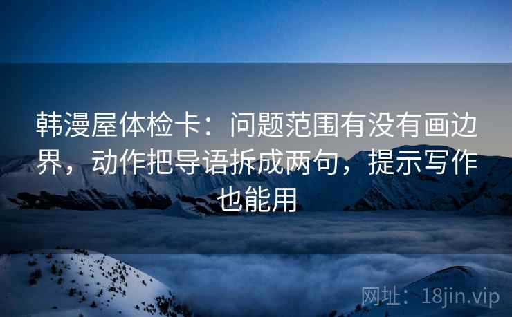 韩漫屋体检卡：问题范围有没有画边界，动作把导语拆成两句，提示写作也能用