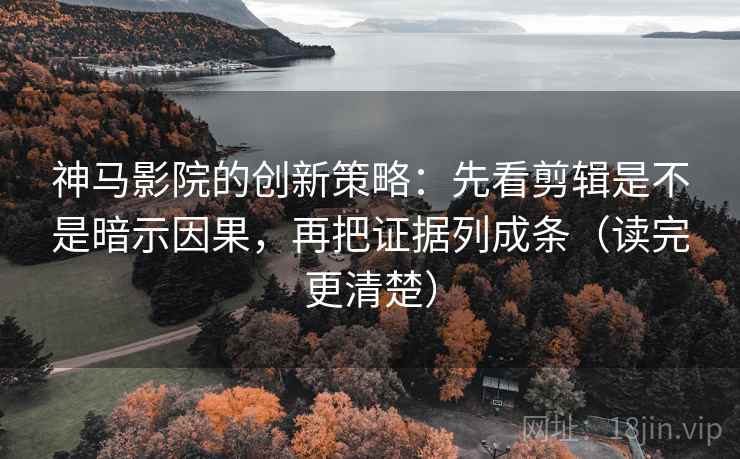 神马影院的创新策略:先看剪辑是不是暗示因果,再把证据列成条(读完更清楚) 神马影院的创新策略:先看剪辑是不是暗示因果,再把证据列成条(读完更清楚)