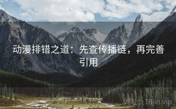动漫排错之道：先查传播链，再完善引用
