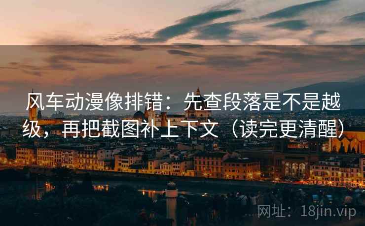 风车动漫像排错:先查段落是不是越级,再把截图补上下文(读完更清醒) 风车动漫像排错:先查段落是不是越级,再把截图补上下文(读完更清醒)