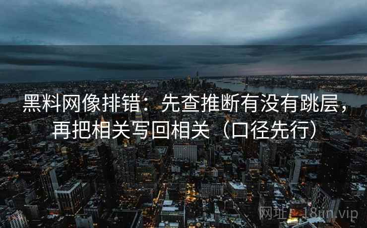 黑料网像排错：先查推断有没有跳层，再把相关写回相关（口径先行）