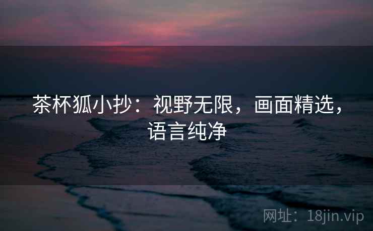 茶杯狐小抄：视野无限，画面精选，语言纯净