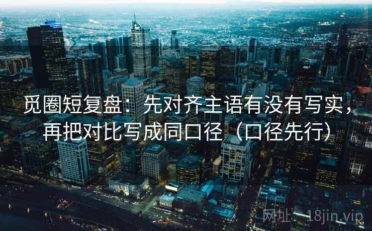 觅圈短复盘：先对齐主语有没有写实，再把对比写成同口径（口径先行）