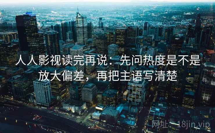 人人影视读完再说：先问热度是不是放大偏差，再把主语写清楚