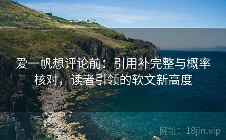 爱一帆想评论前：引用补完整与概率核对，读者引领的软文新高度
