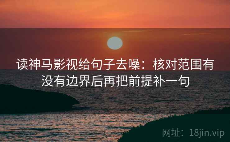 读神马影视给句子去噪：核对范围有没有边界后再把前提补一句