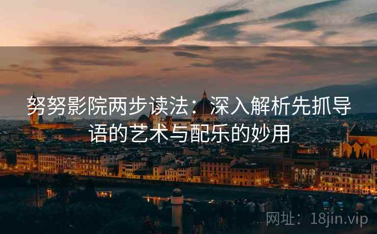 努努影院两步读法:深入解析先抓导语的艺术与配乐的妙用 努努影院两步读法:深入解析先抓导语的艺术与配乐的妙用