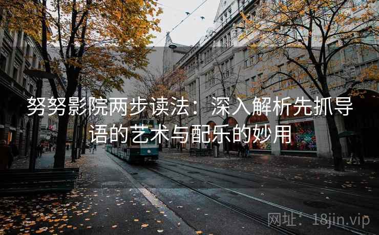 努努影院两步读法:深入解析先抓导语的艺术与配乐的妙用 努努影院两步读法:深入解析先抓导语的艺术与配乐的妙用