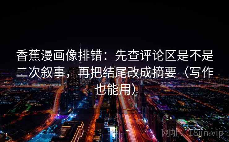 香蕉漫画像排错：先查评论区是不是二次叙事，再把结尾改成摘要（写作也能用）