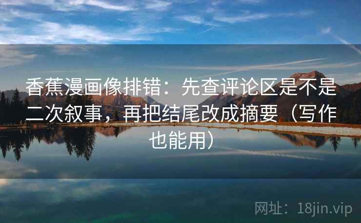 香蕉漫画像排错：先查评论区是不是二次叙事，再把结尾改成摘要（写作也能用）