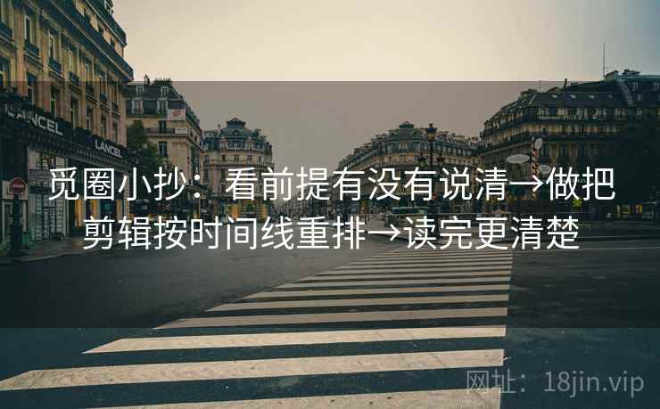 觅圈小抄：看前提有没有说清→做把剪辑按时间线重排→读完更清楚