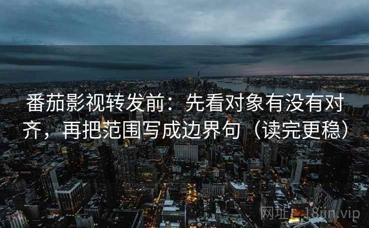 番茄影视转发前:先看对象有没有对齐,再把范围写成边界句(读完更稳) 番茄影视转发前:先看对象有没有对齐,再把范围写成边界句(读完更稳)
