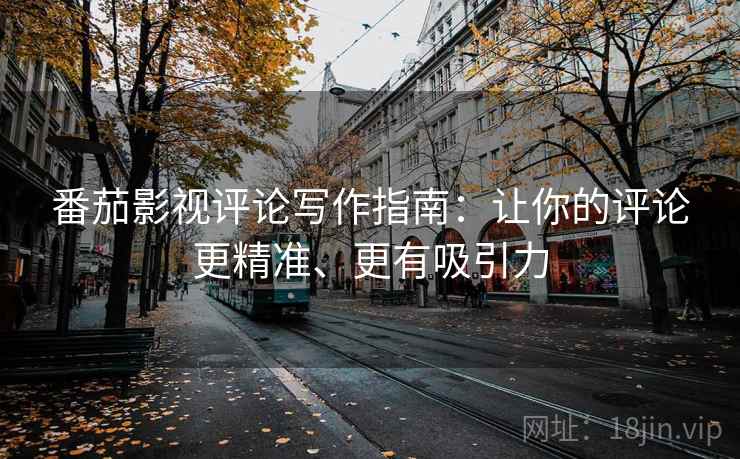 番茄影视评论写作指南:让你的评论更精准、更有吸引力 番茄影视评论写作指南:让你的评论更精准、更有吸引力