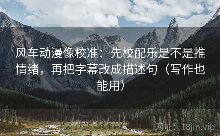 风车动漫像校准:先校配乐是不是推情绪,再把字幕改成描述句(写作也能用) 风车动漫像校准:先校配乐是不是推情绪,再把字幕改成描述句(写作也能用)