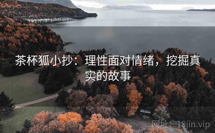 茶杯狐小抄:理性面对情绪,挖掘真实的故事 茶杯狐小抄:理性面对情绪,挖掘真实的故事