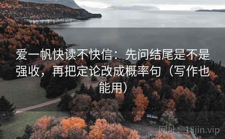 爱一帆快读不快信:先问结尾是不是强收,再把定论改成概率句(写作也能用) 爱一帆快读不快信:先问结尾是不是强收,再把定论改成概率句(写作也能用)