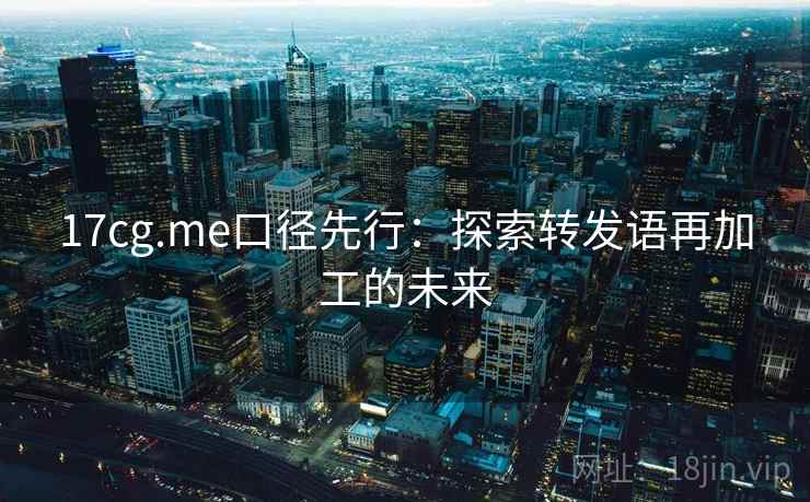 17cg.me口径先行：探索转发语再加工的未来