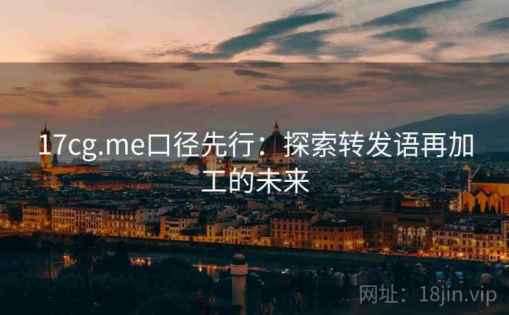 17cg.me口径先行:探索转发语再加工的未来 17cg.me口径先行:探索转发语再加工的未来