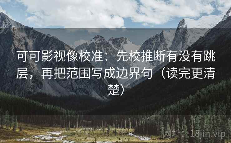 可可影视像校准:先校推断有没有跳层,再把范围写成边界句(读完更清楚) 可可影视像校准:先校推断有没有跳层,再把范围写成边界句(读完更清楚)