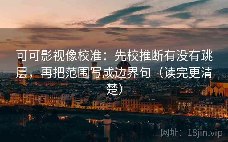 可可影视像校准:先校推断有没有跳层,再把范围写成边界句(读完更清楚) 可可影视像校准:先校推断有没有跳层,再把范围写成边界句(读完更清楚)