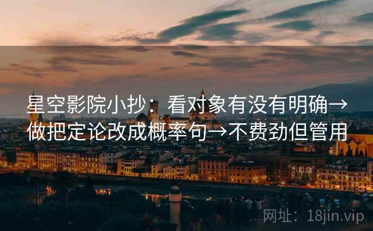 星空影院小抄:看对象有没有明确→做把定论改成概率句→不费劲但管用 星空影院小抄:看对象有没有明确→做把定论改成概率句→不费劲但管用